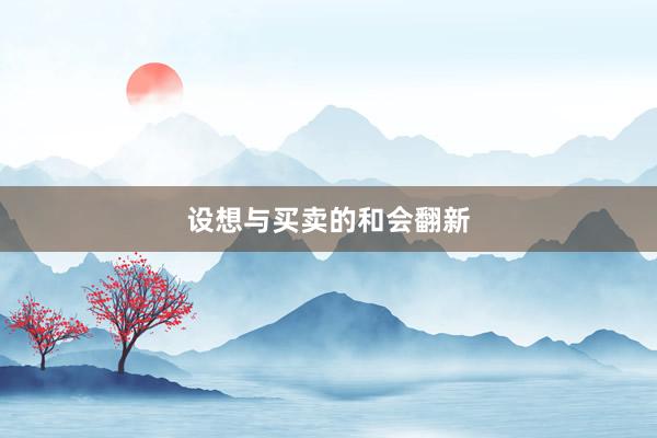 设想与买卖的和会翻新