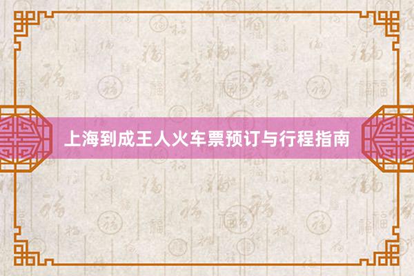 上海到成王人火车票预订与行程指南