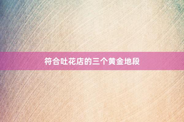 符合吐花店的三个黄金地段