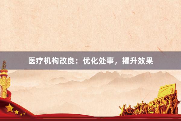 医疗机构改良：优化处事，擢升效果