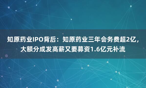 知原药业IPO背后：知原药业三年会务费超2亿，大额分成发高薪又要募资1.6亿元补流