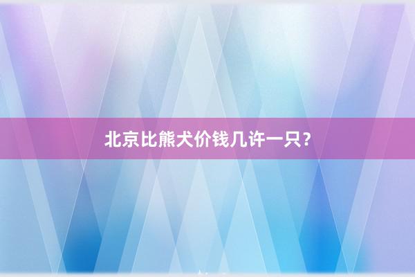 北京比熊犬价钱几许一只？